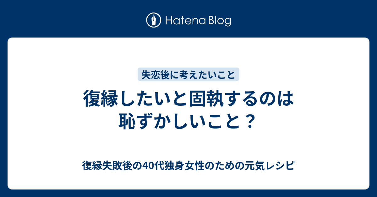 復縁したいと固執するのは恥ずかしいこと 復縁したいのに無視されているアラフォー女性のための元気レシピ