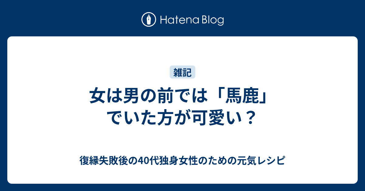 女は男の前では 馬鹿 でいた方が可愛い 復縁したいのに無視されているアラフォー女性のための元気レシピ