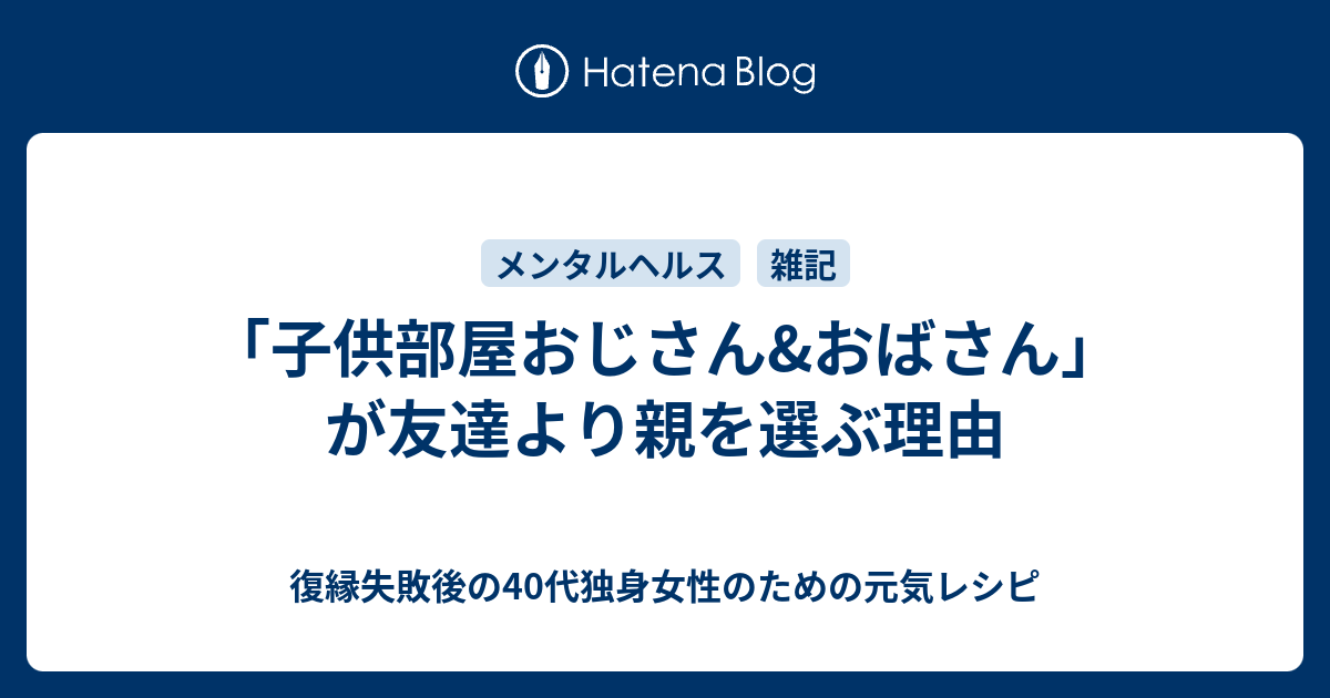 子供部屋おじさん おばさん が友達より親を選ぶ理由 復縁したいのに無視されているアラフォー女性のための元気レシピ