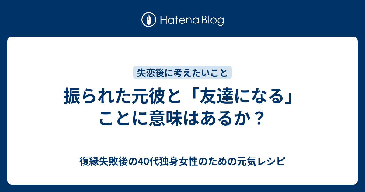 振られた元彼と 友達になる ことに意味はあるか 復縁したいのに無視されているアラフォー女性のための元気レシピ