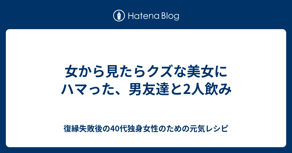 女から見たらクズな美女にハマった 男友達と2人飲み 復縁したいのに無視されているアラフォー女性のための元気レシピ