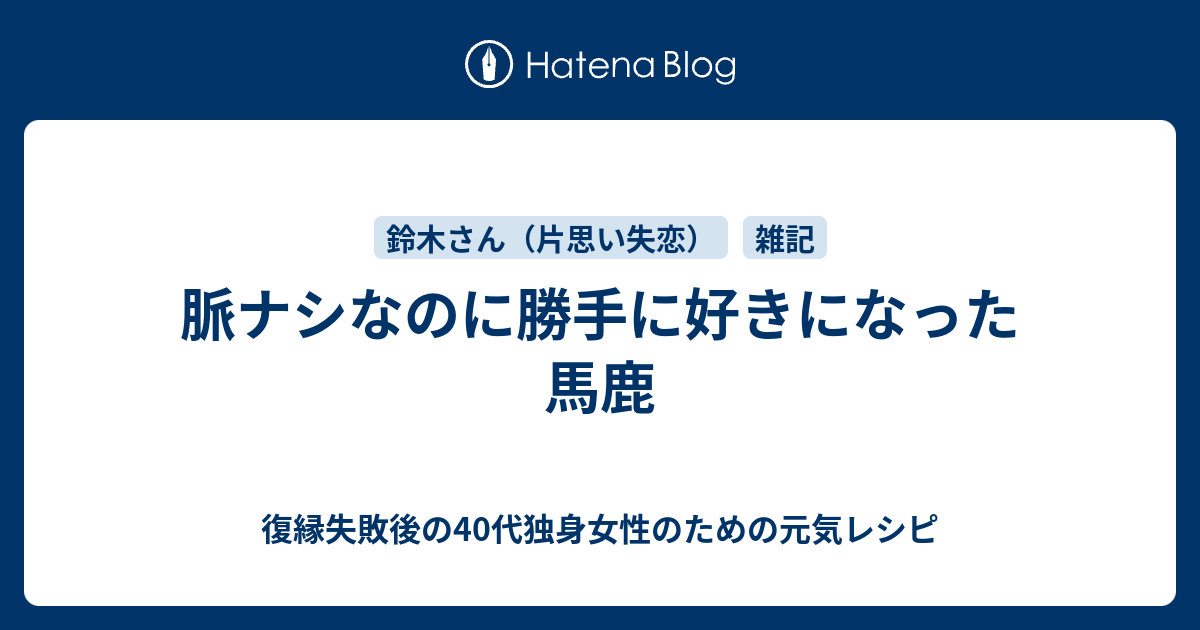 脈ナシなのに勝手に好きになった馬鹿 復縁したいのに無視されているアラフォー女性のための元気レシピ