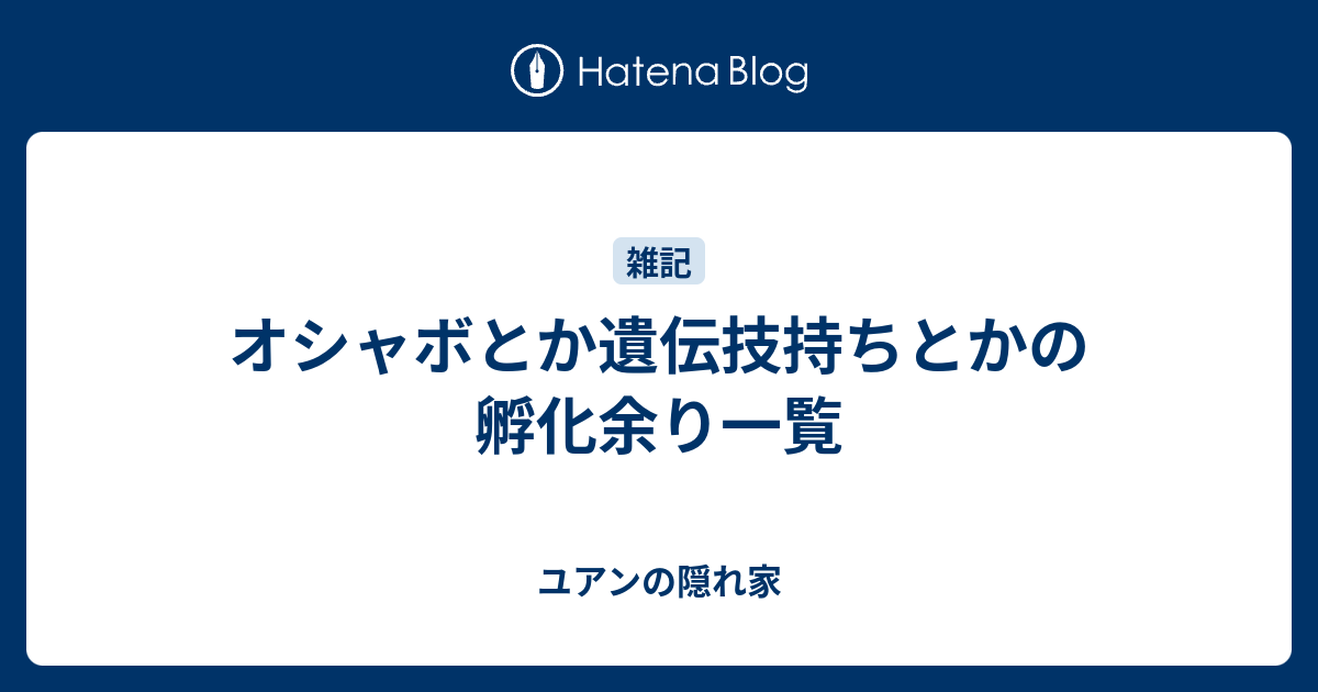 オシャボとか遺伝技持ちとかの孵化余り一覧 ユアンの隠れ家