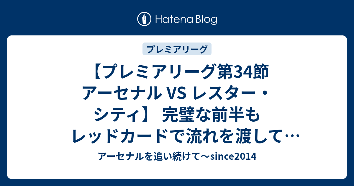 プレミアリーグ第34節 アーセナル Vs レスター シティ 完璧な前半もレッドカードで流れを渡して追いつかれ無念のドロー アーセナルを追い続けて