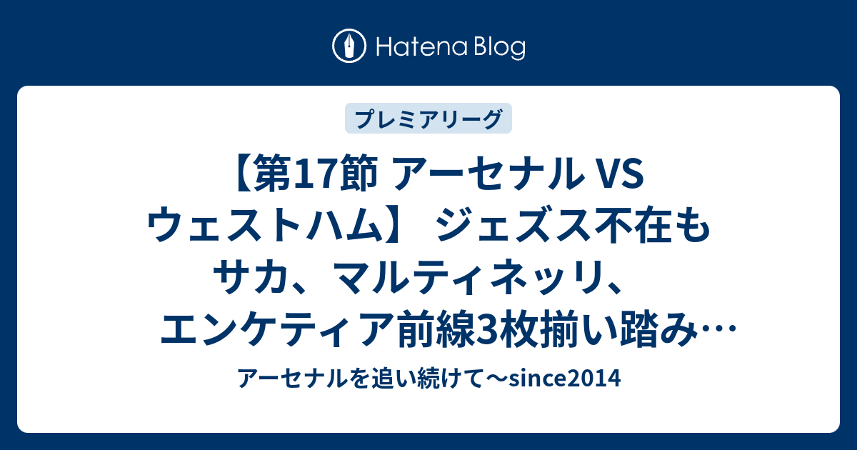 【第17節 アーセナル Vs ウェストハム】 ジェズス不在もサカ、マルティネッリ、エンケティア前線3枚揃い踏み プレミアリーグ アーセナルを追い続けて～since2014