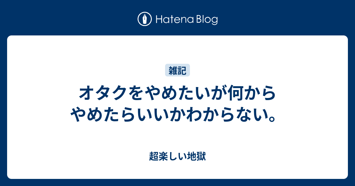 オタクをやめたいが何からやめたらいいかわからない 超楽しい地獄