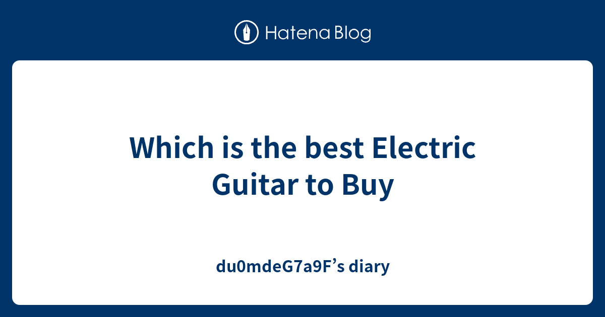 Which is the best Electric Guitar to Buy du0mdeG7a9F’s diary