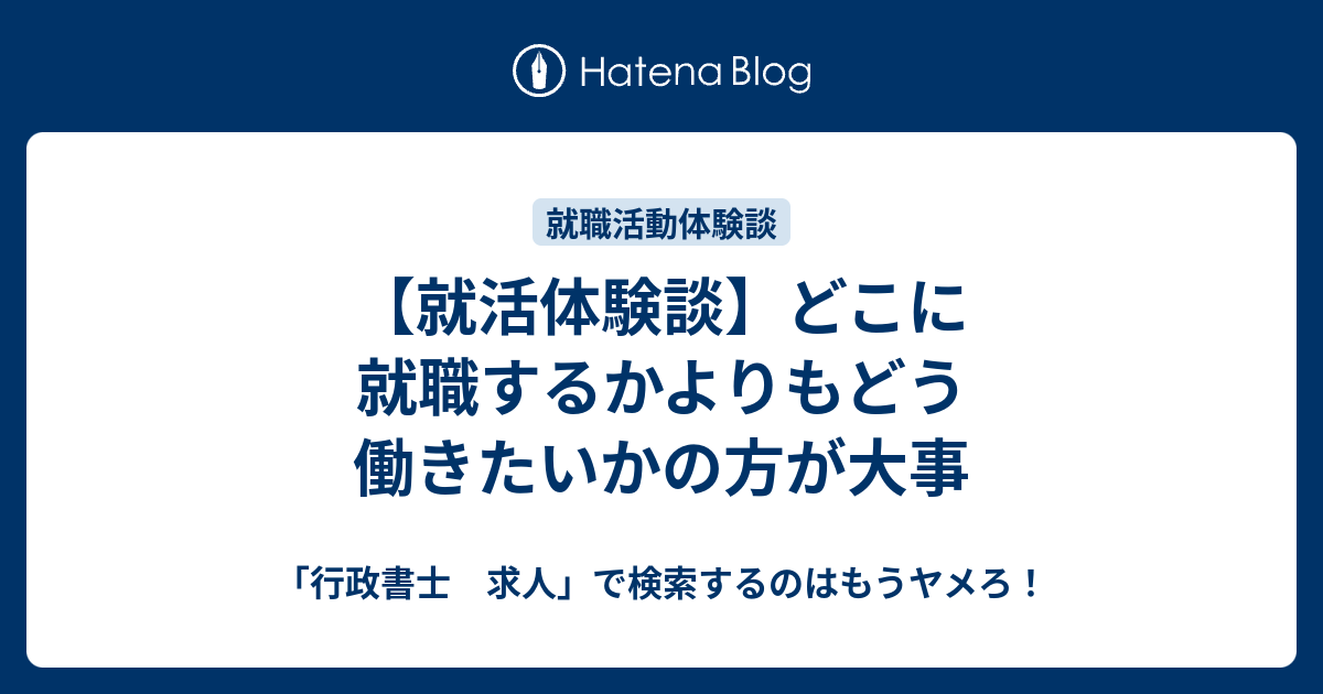 就活体験談 どこに就職するかよりもどう働きたいかの方が大事 行政書士 求人 で検索するのはもうヤメろ