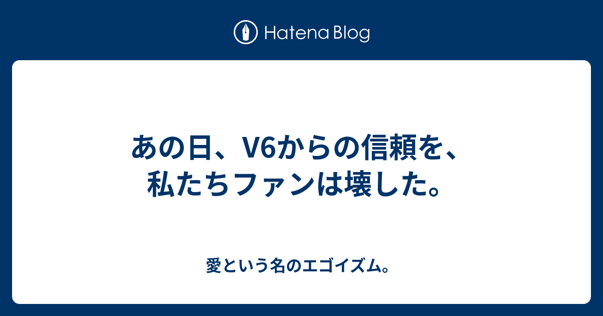 あの日 V6からの信頼を 私たちファンは壊した 愛という名のエゴイズム