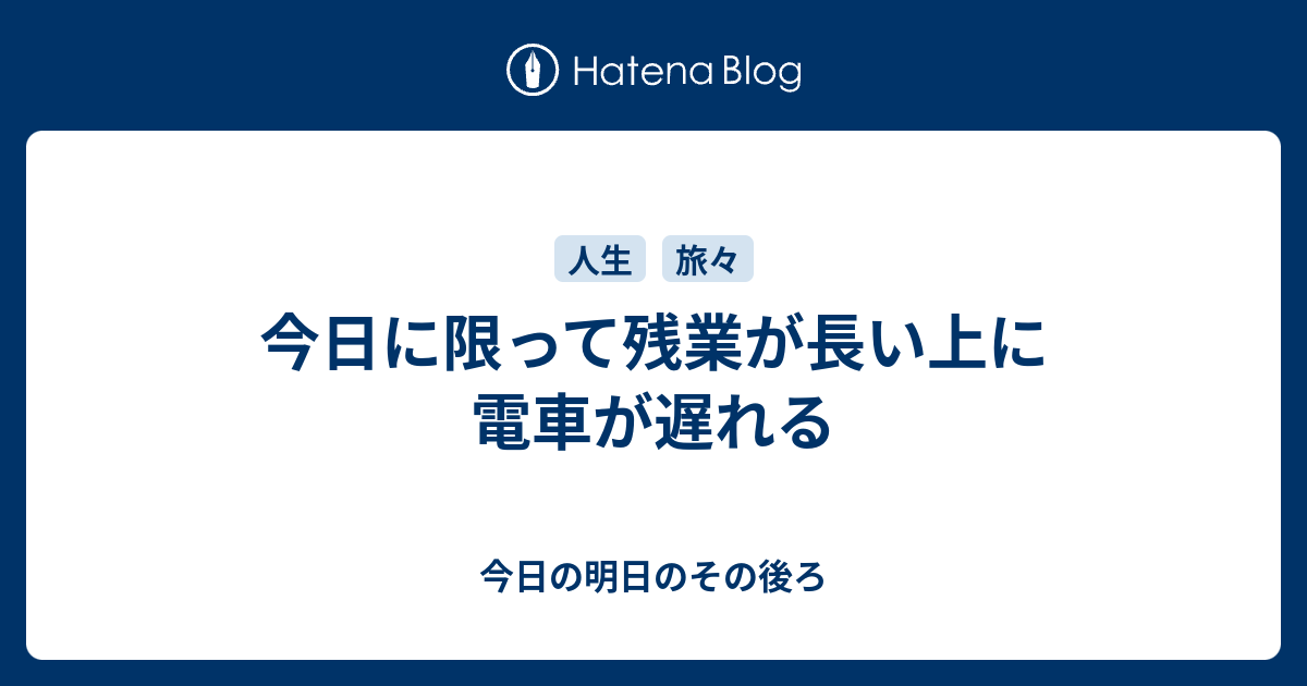 今日に限って残業が長い上に電車が遅れる 今日の明日のその後ろ