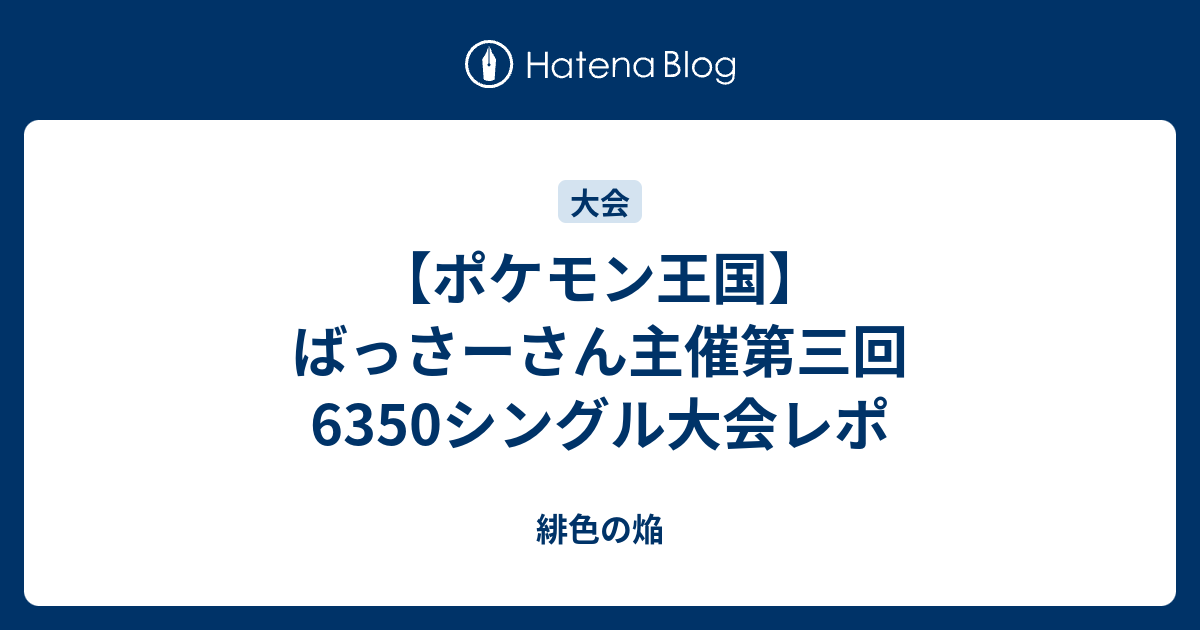 ポケモン王国 ばっさーさん主催第三回6350シングル大会レポ 緋色の焔