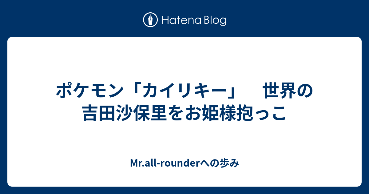 ポケモン カイリキー 世界の吉田沙保里をお姫様抱っこ Mr All Rounderへの歩み