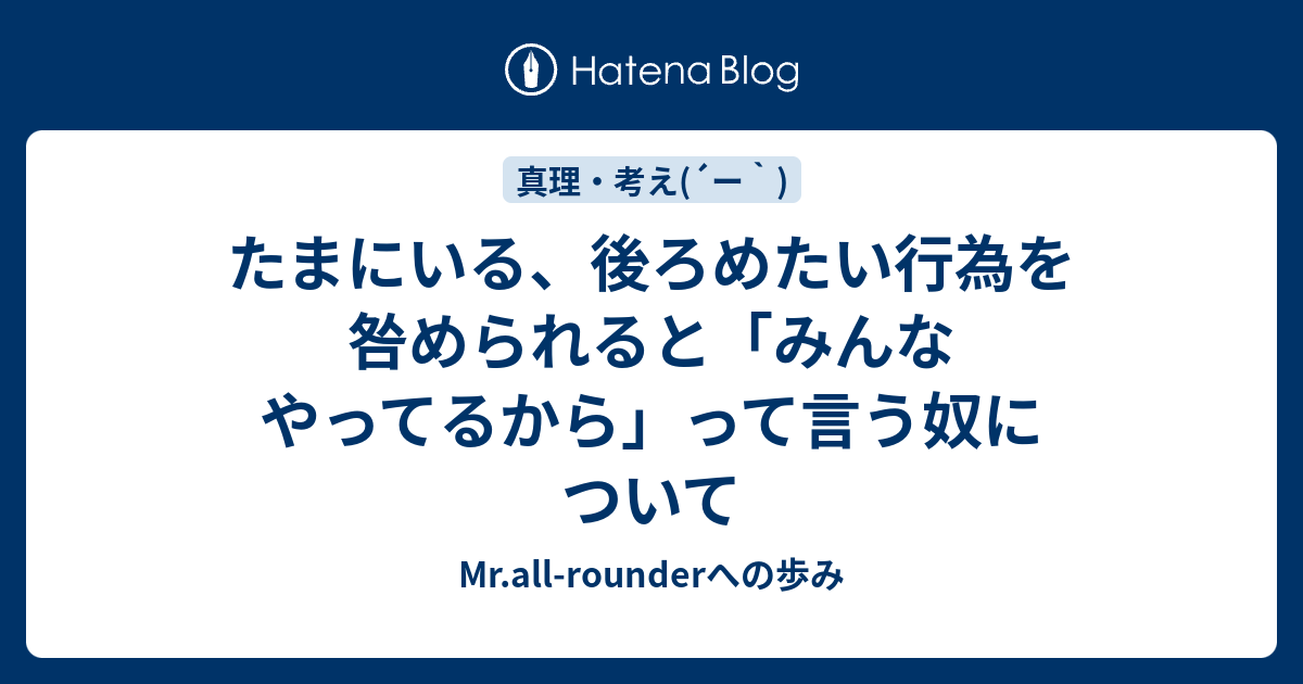 たまにいる 後ろめたい行為を咎められると みんなやってるから って言う奴について Mr All Rounderへの歩み