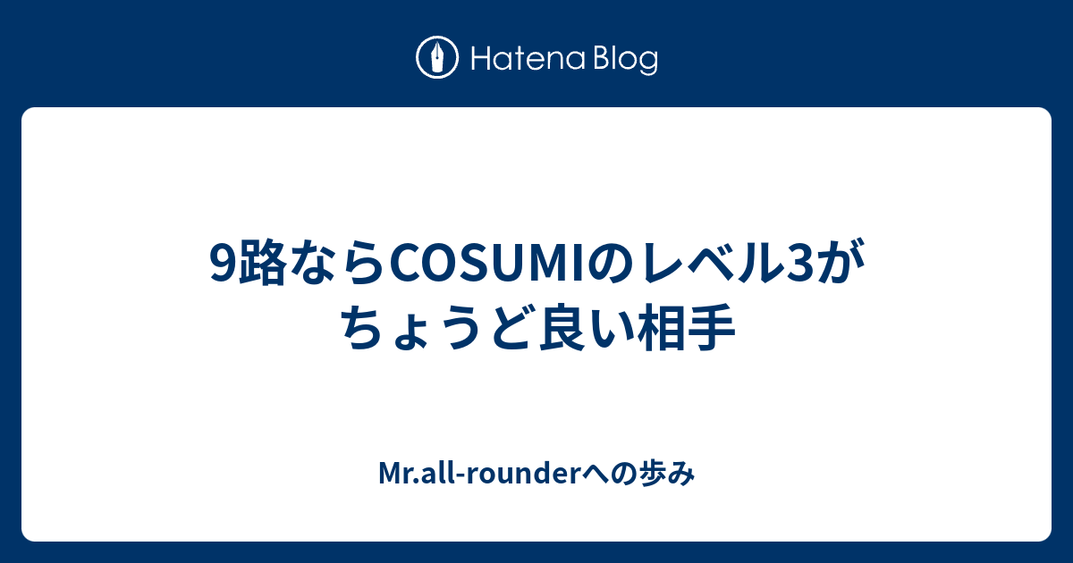 ９路ならcosumiのレベル３がちょうど良い相手 Mr All Rounderへの歩み