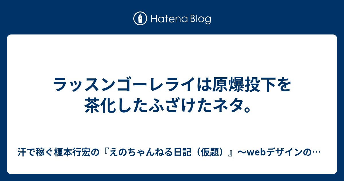 ラッスンゴーレライは原爆投下を茶化したふざけたネタ 汗で稼ぐ榎本行宏の えのちゃんねる日記 仮題 Webデザインの勉強と漫画と小説と麻雀とあとなんか はてなブログ版バージョン1 17 Yukihiroenomoto666 S Diary