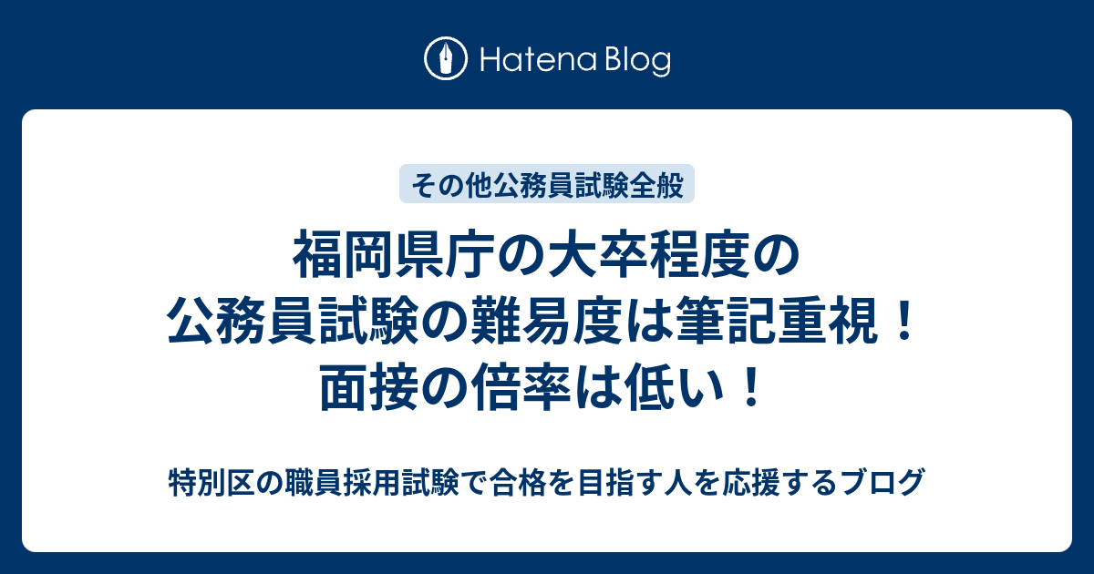 B 福岡県庁の大卒程度の公務員試験の難易度は筆記重視 面接の倍率は低い 特別区の職員採用試験で合格を目指す人を応援するブログ