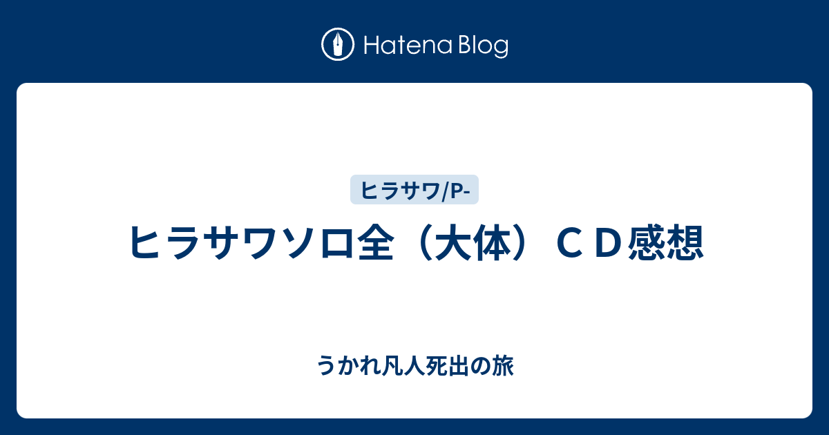 ヒラサワソロ全 大体 ｃｄ感想 うかれ凡人死出の旅