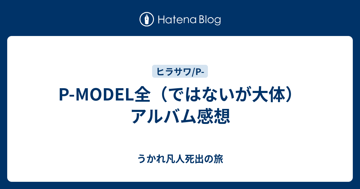 P Model全 ではないが大体 アルバム感想 うかれ凡人死出の旅