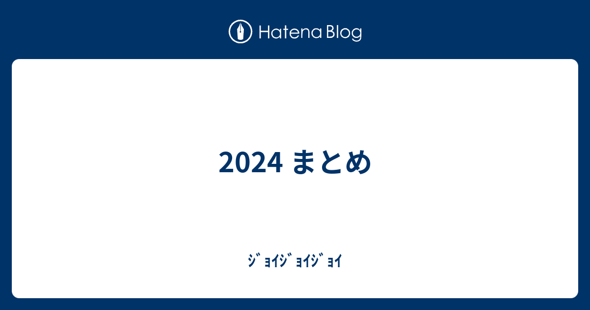2024 まとめ - ｼﾞｮｲｼﾞｮｲｼﾞｮｲ