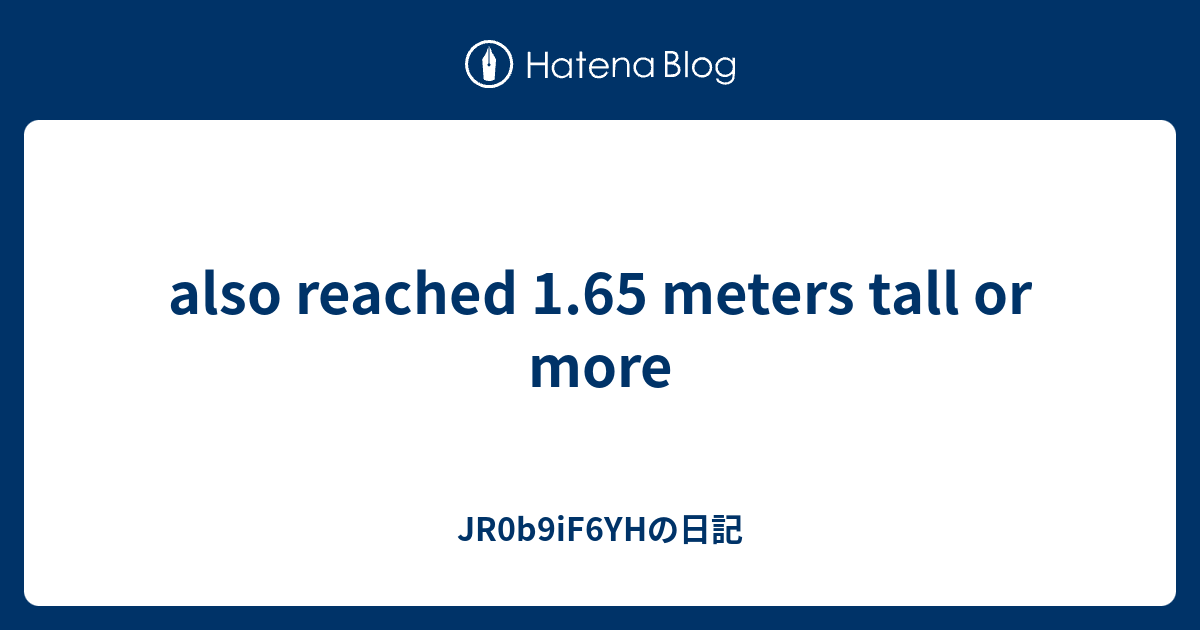 also reached 1.65 meters tall or more - JR0b9iF6YHの日記