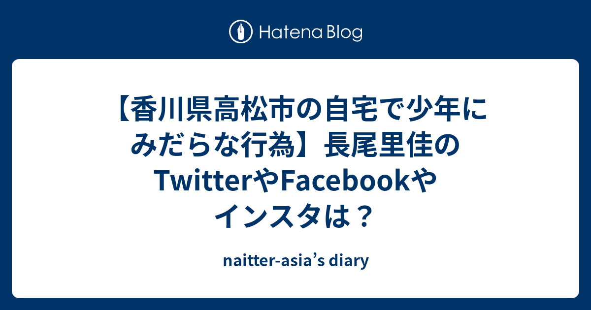 香川県高松市の自宅で少年にみだらな行為 長尾里佳のtwitterやfacebookやインスタは Naitter Asia S Diary