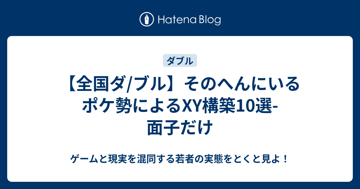 全国ダ ブル そのへんにいるポケ勢によるxy構築10選 面子だけ ゲームと現実を混同する若者の実態をとくと見よ