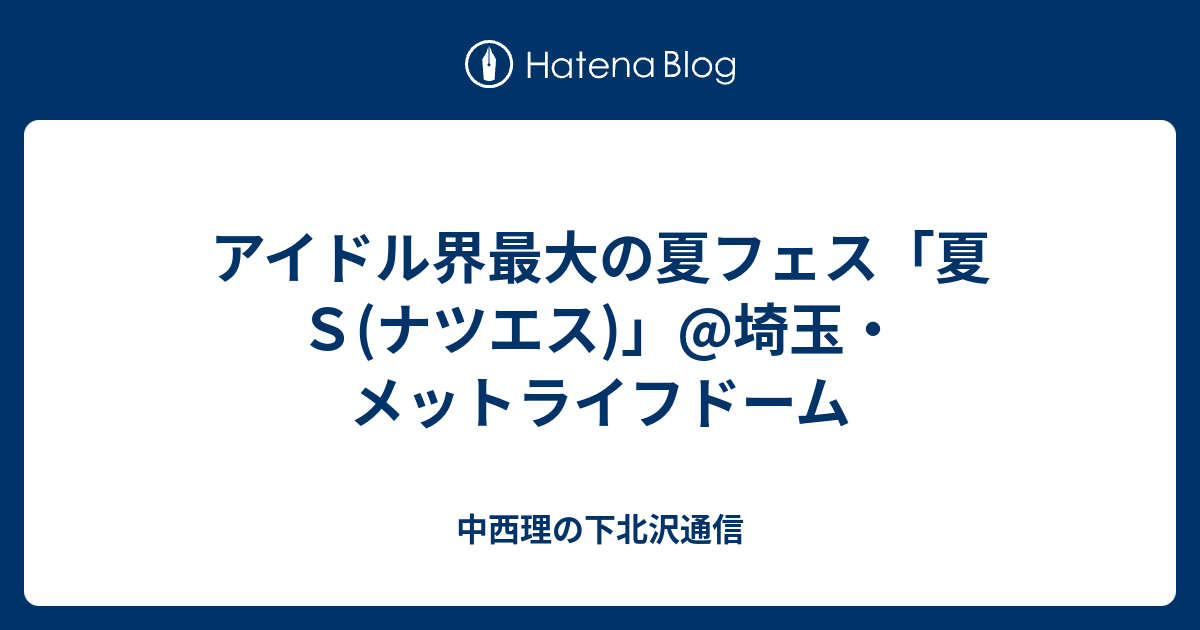 アイドル界最大の夏フェス 夏ｓ ナツエス 埼玉 メットライフドーム 中西理の下北沢通信