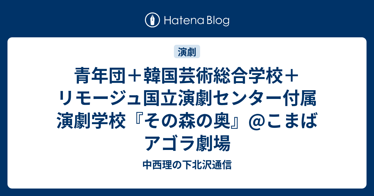 青年団 韓国芸術総合学校 リモージュ国立演劇センター付属演劇学校 その森の奥 こまばアゴラ劇場 中西理の下北沢通信