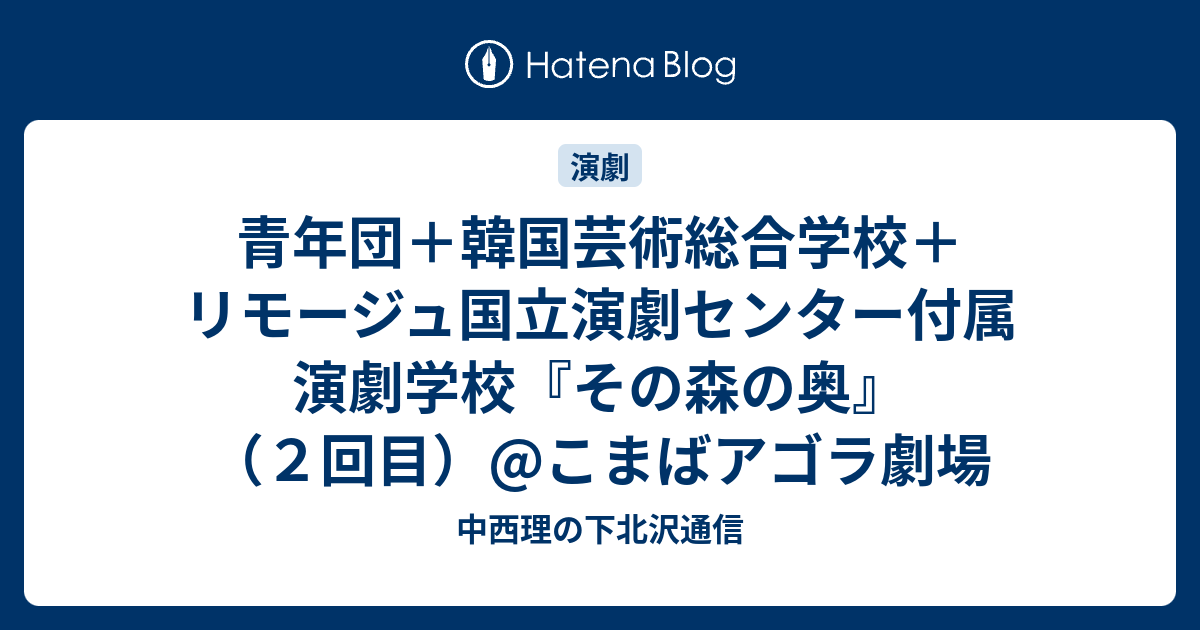 青年団 韓国芸術総合学校 リモージュ国立演劇センター付属演劇学校 その森の奥 ２回目 こまばアゴラ劇場 中西理の下北沢通信