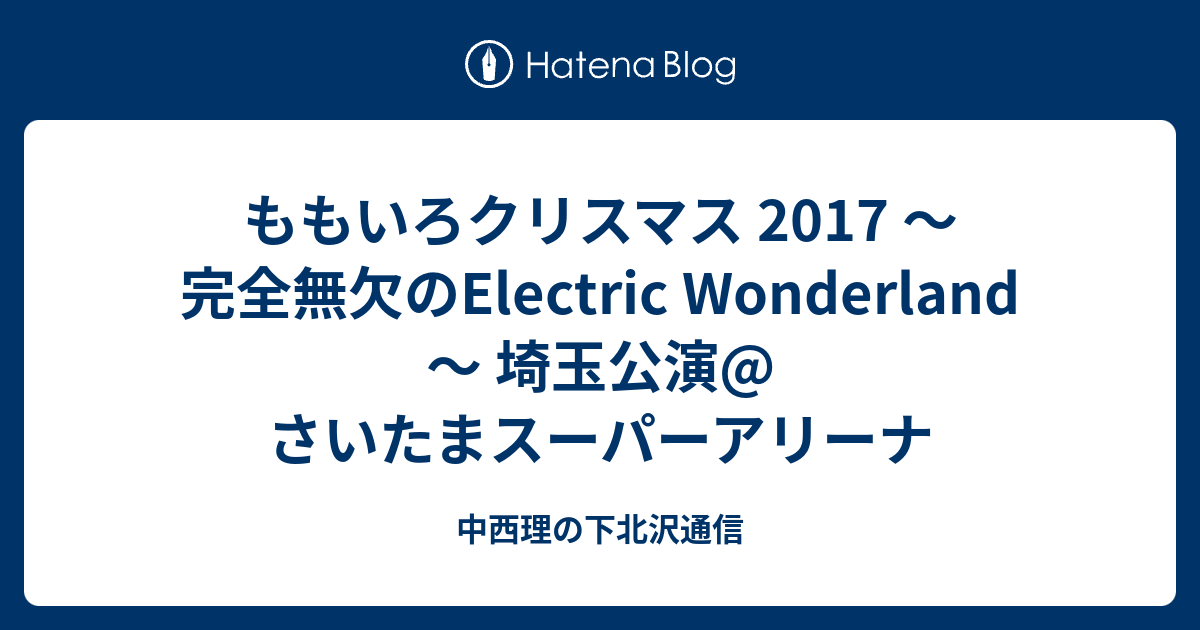 ももいろクリスマス 17 完全無欠のelectric Wonderland 埼玉公演 さいたまスーパーアリーナ 中西理の下北沢通信