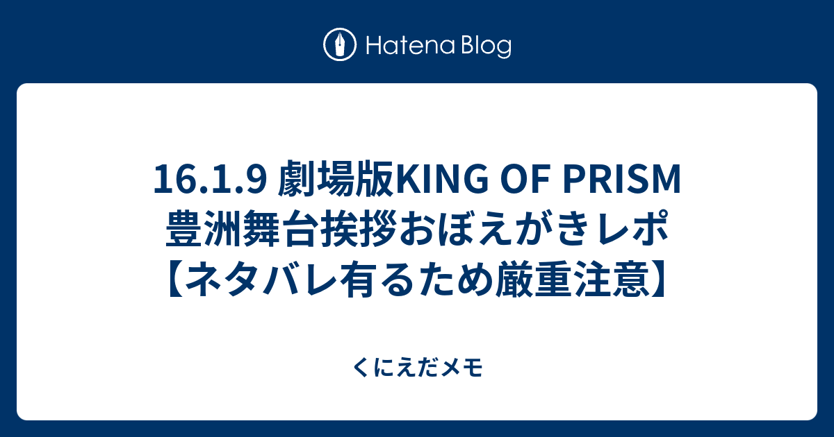 16 1 9 劇場版king Of Prism 豊洲舞台挨拶おぼえがきレポ ネタバレ有るため厳重注意 くにえだメモ