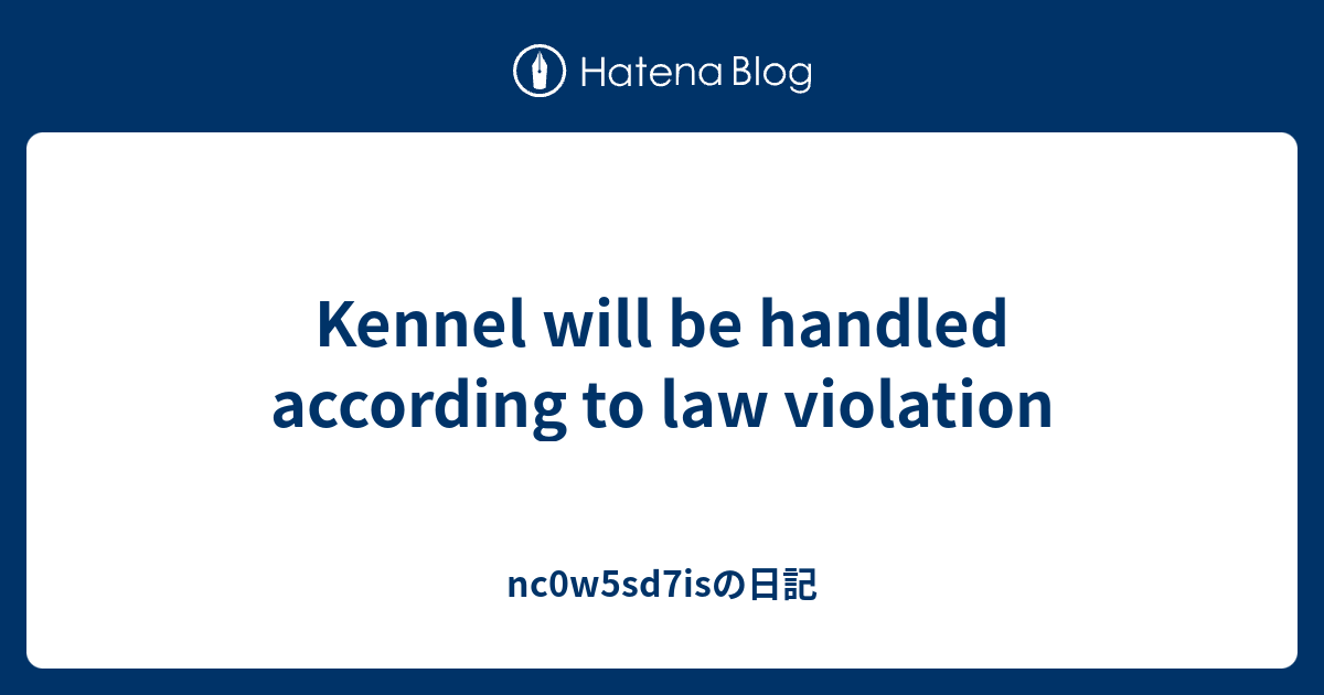 Kennel will be handled according to law violation nc0w5sd7isの日記