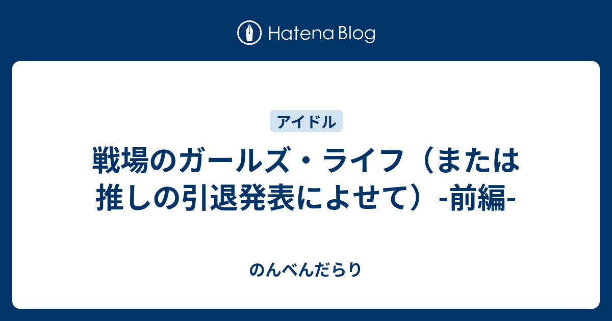 戦場のガールズ ライフ または推しの引退発表によせて 前編 のんべんだらり