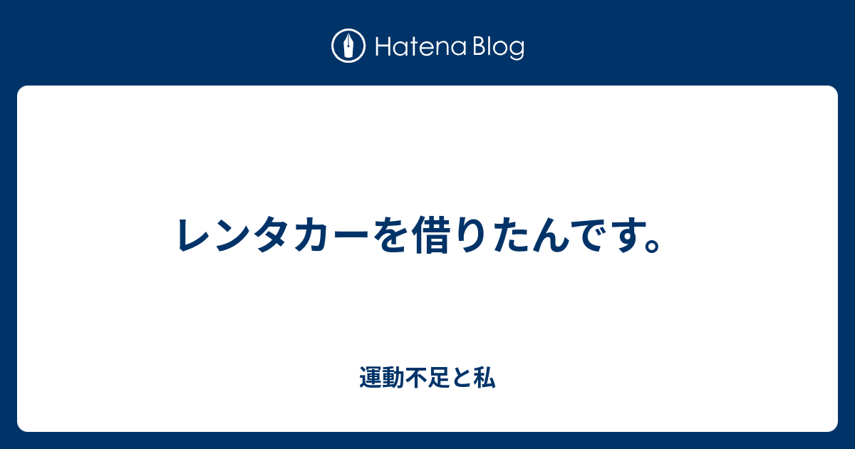 レンタカーを借りたんです 運動不足と私