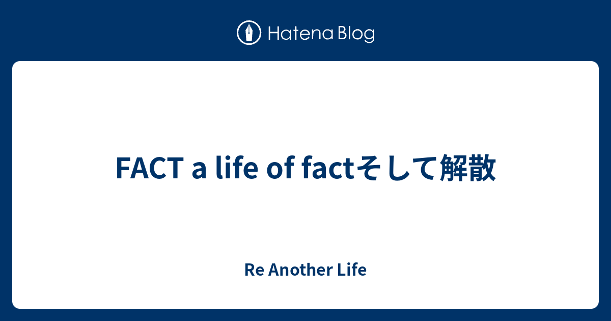 Fact A Life Of Factそして解散 Re Another Life
