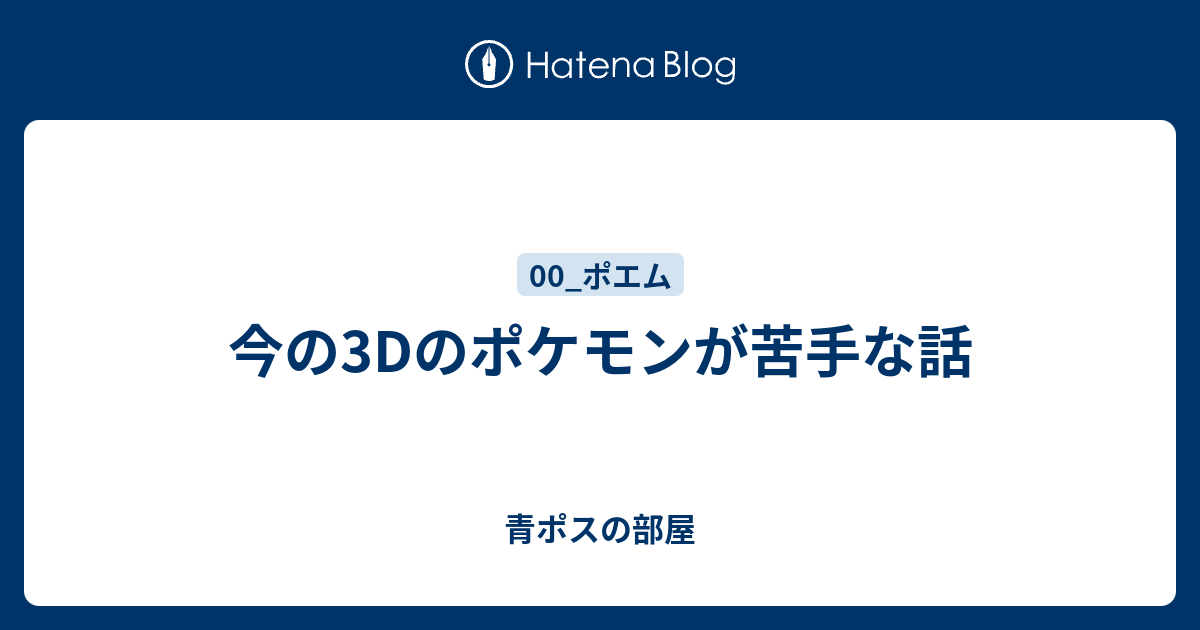 今の3dのポケモンが苦手な話 青ポスの部屋