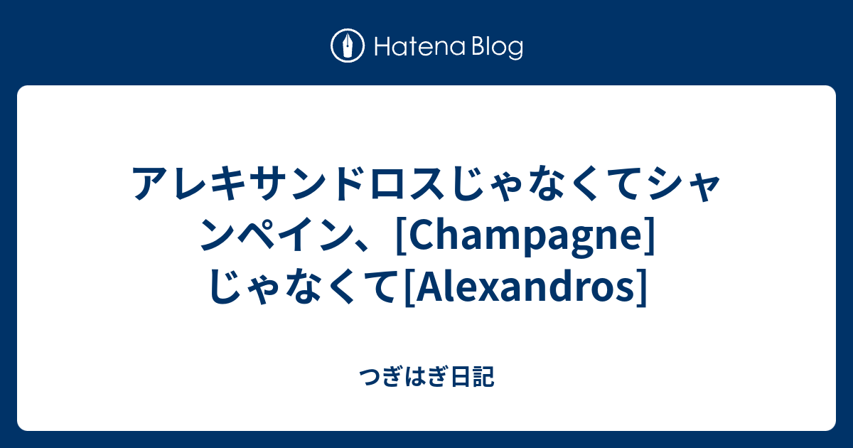 アレキサンドロスじゃなくてシャンペイン Champagne じゃなくて Alexandros つぎはぎ日記