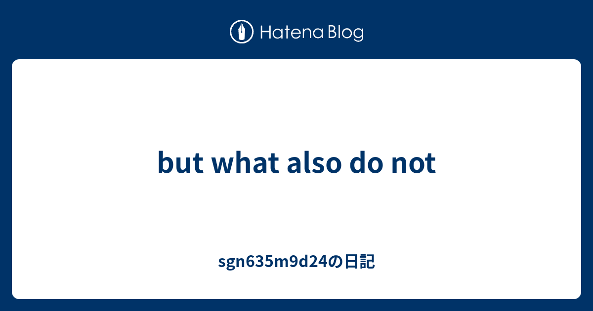 but what also do not - sgn635m9d24の日記