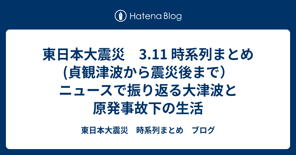 東日本大震災 3 11 時系列まとめ 貞観津波から震災後まで ニュースで振り返る大津波と原発事故下の生活 東日本大震災 時系列まとめ ブログ