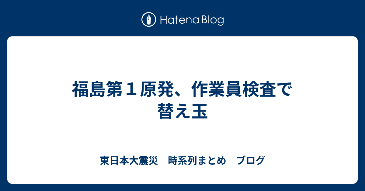 福島第１原発 作業員検査で替え玉 東日本大震災 時系列まとめ ブログ