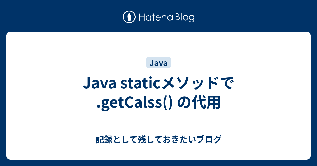 Java Staticメソッドで Getcalss の代用 記録として残しておきたいブログ
