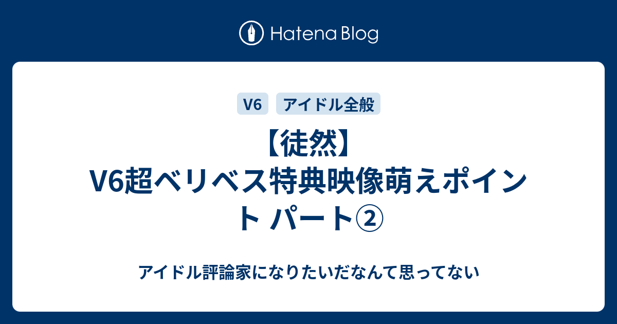 徒然 V6超ベリベス特典映像萌えポイント パート アイドル評論家になりたいだなんて思ってない