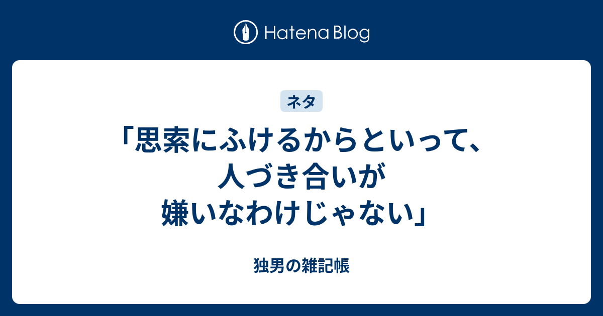 思索にふけるからといって 人づき合いが嫌いなわけじゃない 独男の雑記帳