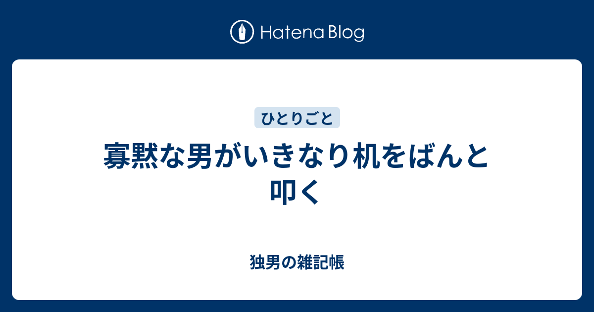 寡黙な男がいきなり机をばんと叩く 独男の雑記帳