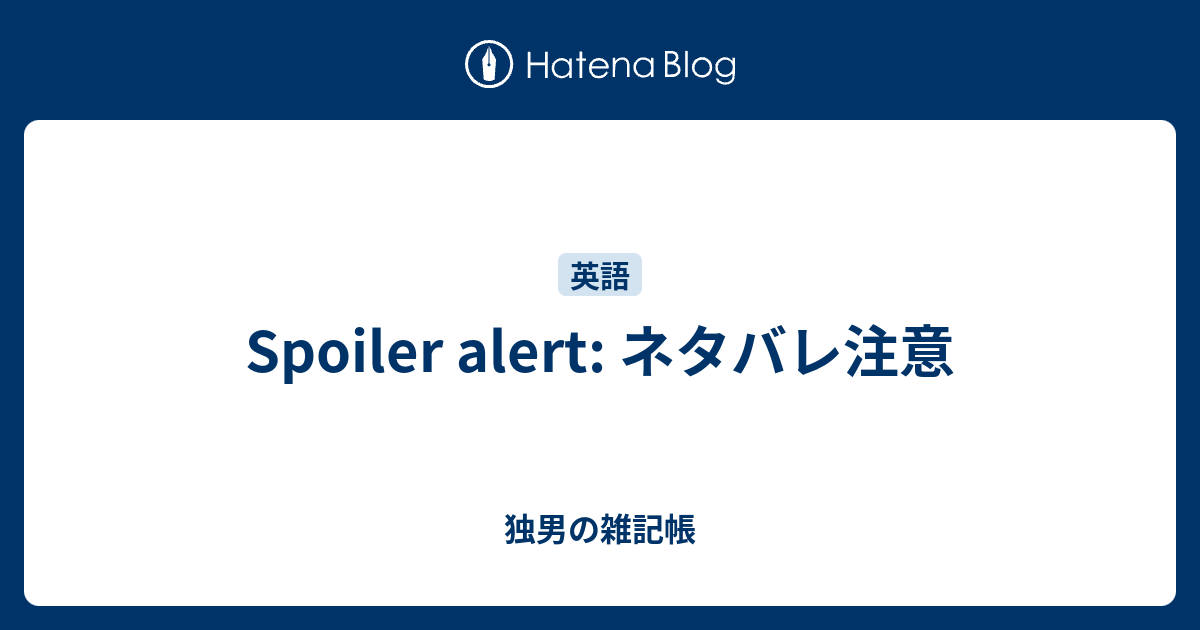 Spoiler Alert ネタバレ注意 独男の雑記帳