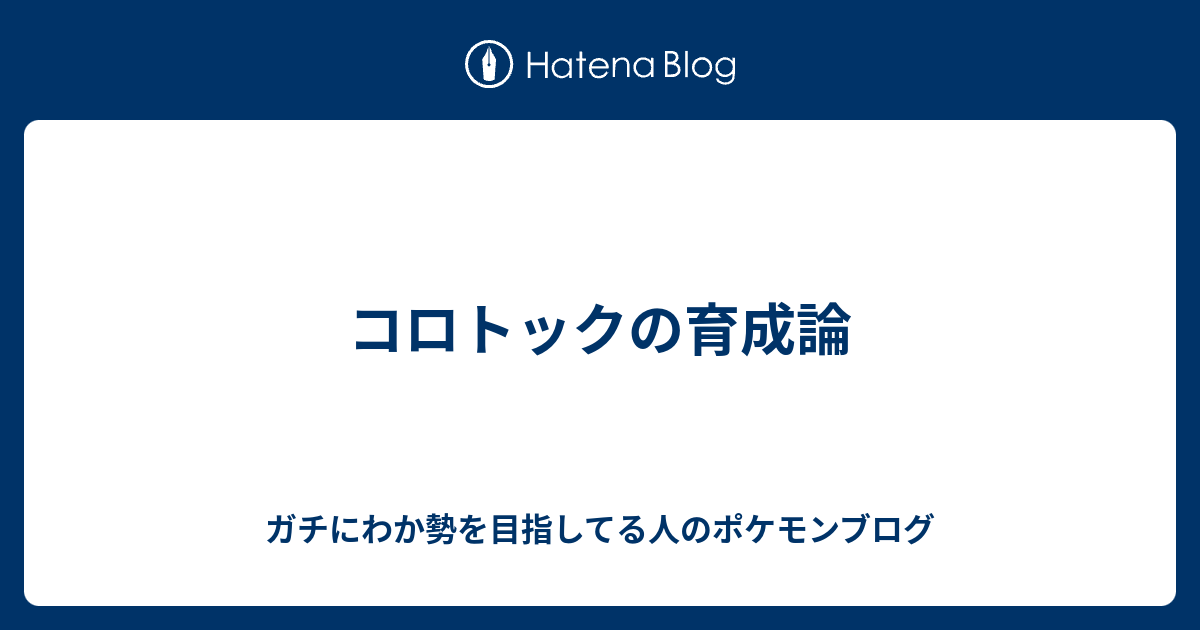 コロトックの育成論 ガチにわか勢を目指してる人のポケモンブログ