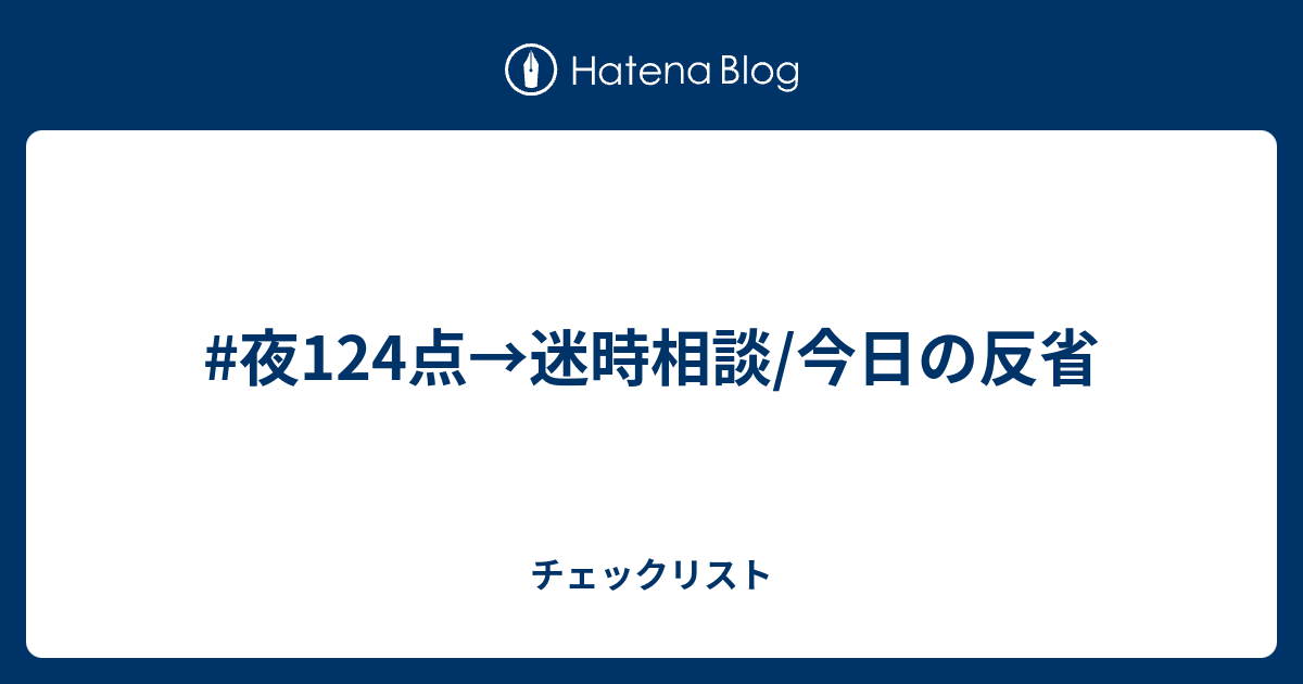 #夜124点→迷時相談/今日の反省 - チェックリスト