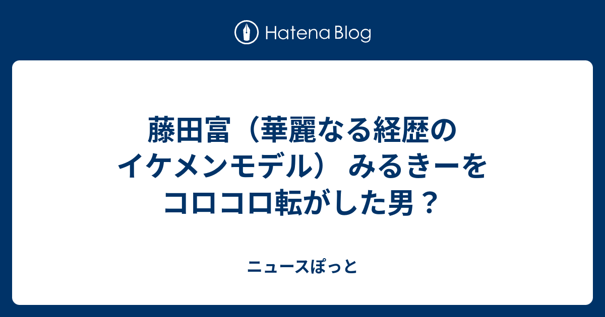 藤田富 華麗なる経歴のイケメンモデル みるきーをコロコロ転がした男 ニュースぽっと