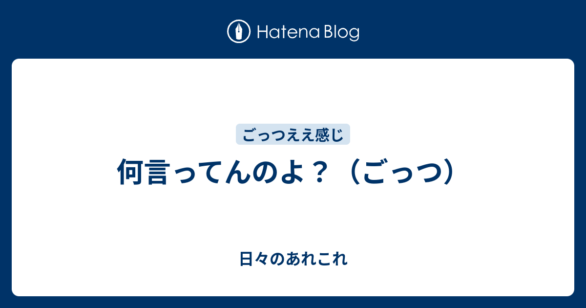 何言ってんのよ？（ごっつ） 日々のあれこれ