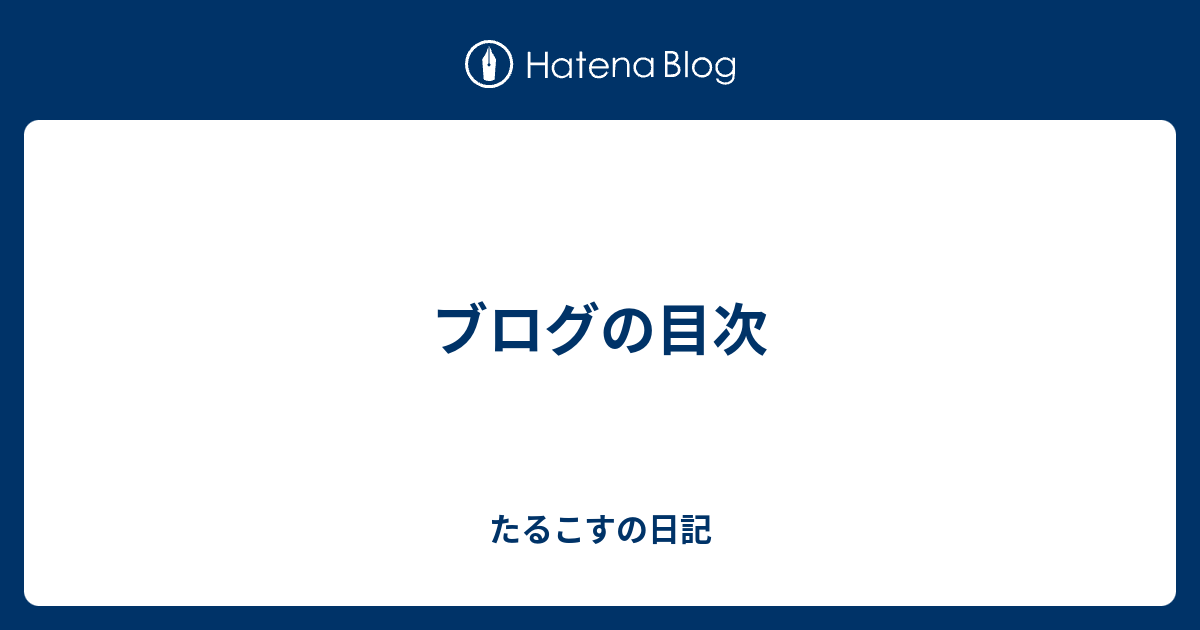 ブログの目次 たるこすの日記